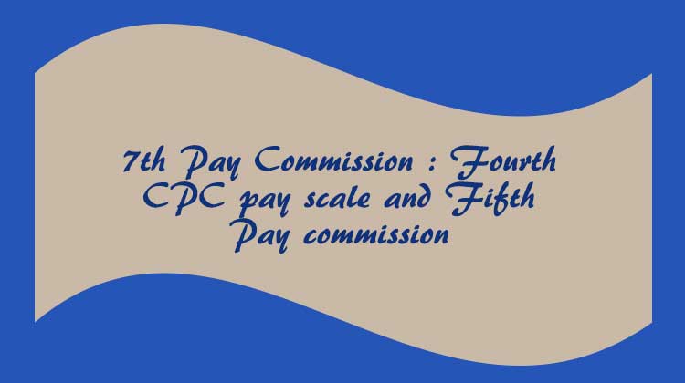 7th Pay Commission Fourth CPC pay scale and Fifth Pay commission