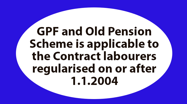 GPF and Old Pension Scheme is applicable to the Contract labourers regularised on or after 1.1.2004
