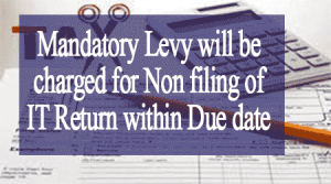 Mandatory Levy will be charged for Non filing of IT Return within Due date