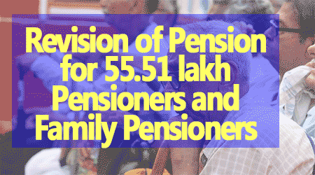 Revision of Pension for 55.51 lakh Pensioners and Family Pensioners