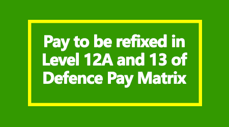 Pay to be refixed in Level 12A and 13 of Defence Pay Matrix