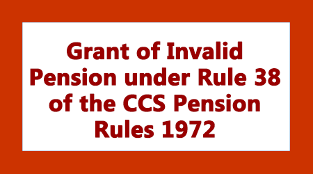 Grant of Invalid Pension under Rule 38 of the CCS Pension Rules 1972