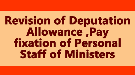 Revision of Deputation Allowance ,Pay fixation of Personal Staff of Ministers