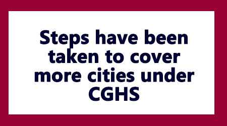 Steps have been taken to cover more cities under CGHS