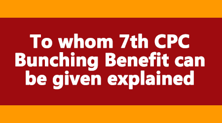 To whom 7th CPC bunching Benefit can be given explained