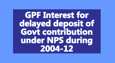 GPF Interest for delayed deposit of Govt contribution under NPS during 2004-12