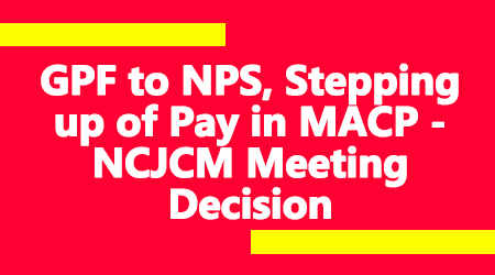 GPF to NPS, Stepping up of Pay in MACP - NCJCM Meeting Decision