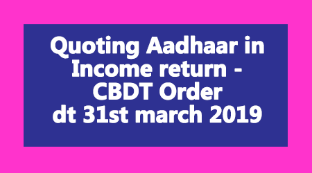 Quoting Aadhaar in Income return - CBDT Order dt 31st march 2019