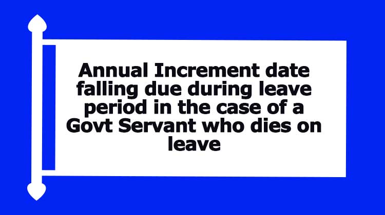 Annual Increment date falling due during leave period in the case of a Govt Servant who dies on leave