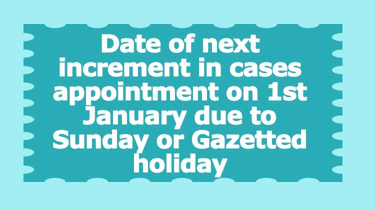 Date of next increment in cases appointment on 1st January due to Sunday or Gazetted holiday