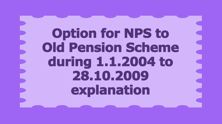 Option for NPS to Old Pension Scheme during 1.1.2004 to 28.10.2009 explanation