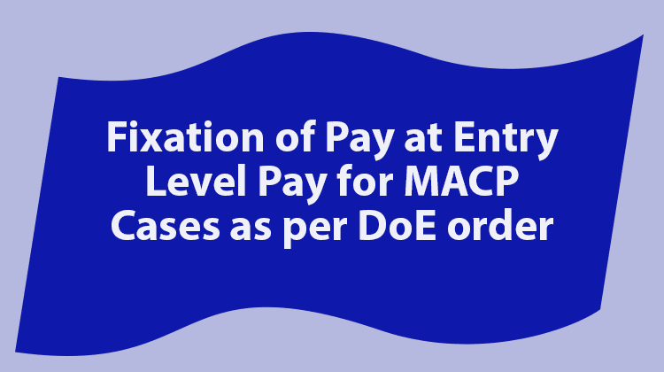 Fixation of Pay at Entry Level Pay for MACP Cases as per DoE order