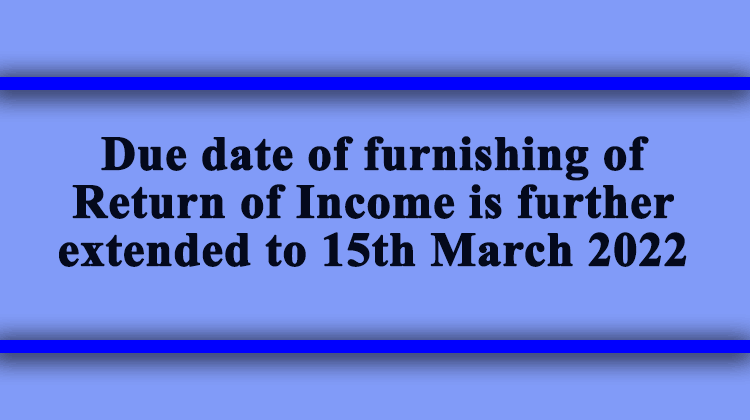 Due date of furnishing of Return of Income is further extended to 15th March 2022