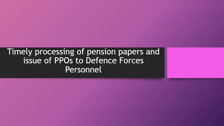 Timely processing of pension papers and issue of PPOs to Defence Forces Personnel