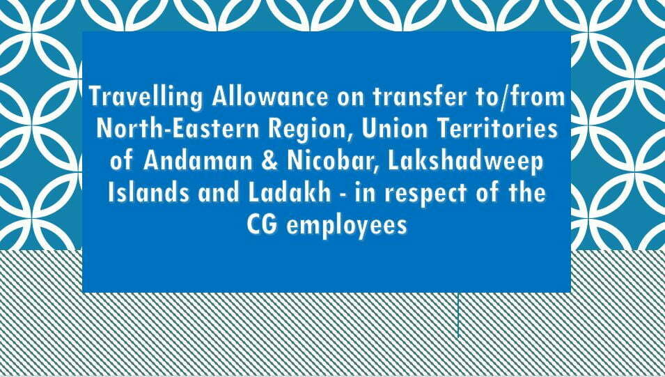 Travelling Allowance on transfer to/from North-Eastern Region, Union Territories of Andaman & Nicobar, Lakshadweep Islands and Ladakh – in respect of the CG employees