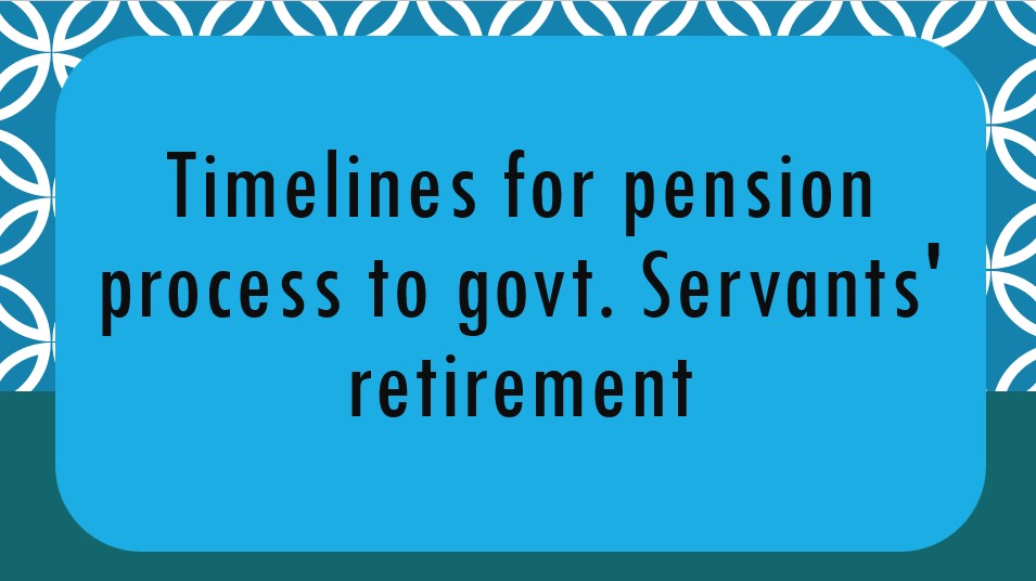 Timelines for Pension Process to Govt. Servants’ Retirement