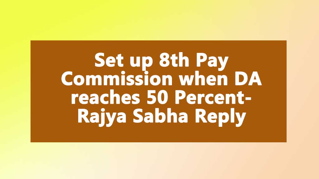 Set up 8th Pay Commission when DA reaches 50 Percent- Rajya Sabha Reply