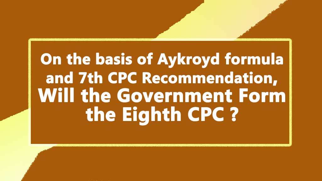 On the basis of Aykroyd formula and 7th CPC Recommendation, Will the Government Form the Eighth CPC ?