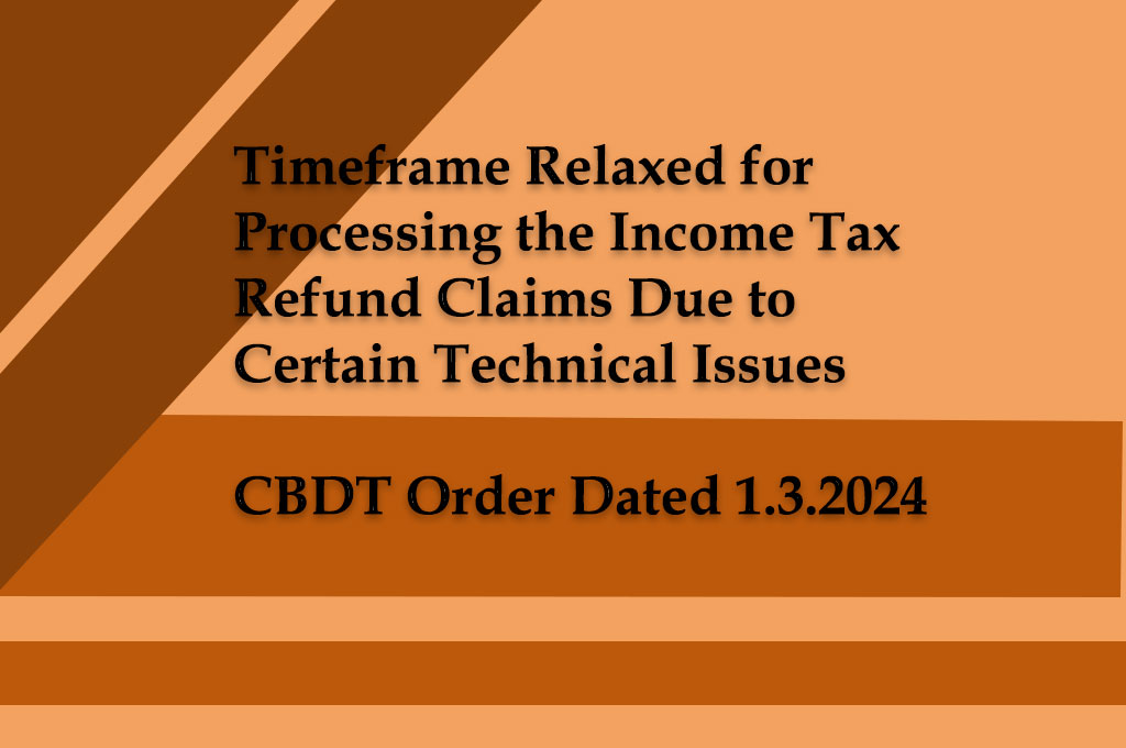 Timeframe Relaxed for Processing the Income Tax Refund Claims Due to Certain Technical Issues-CBDT Order Dated 1.3.2024