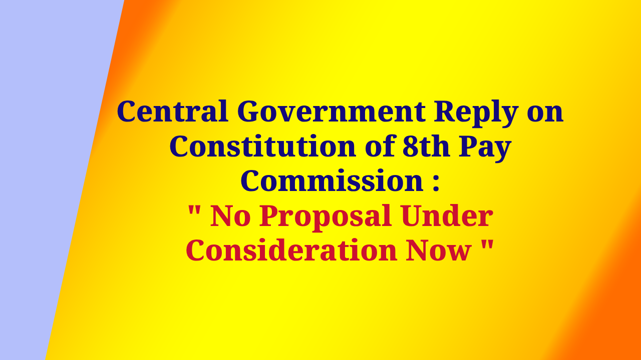 Central Government Reply on Constitution of 8th Pay Commission : "No Proposal Under Consideration Now "