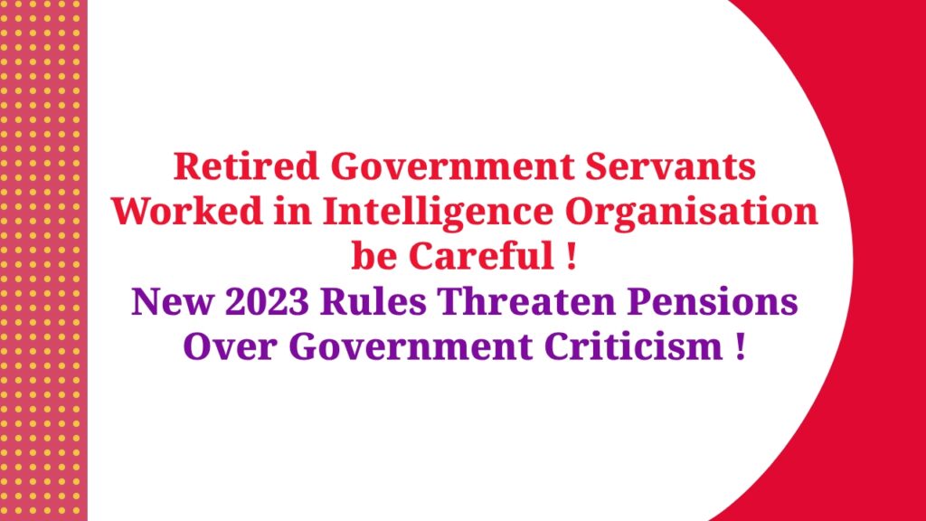 Retired Government Servants Worked in Intelligence Organisation be Careful ! - New 2023 Rules Threaten Pensions Over Government Criticism !