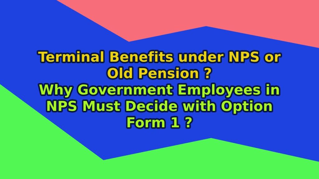 Terminal Benefits under NPS or Old Pension ? Why Government Employees in NPS Must Decide with Option Form 1 ?